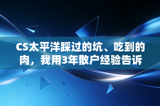 CS太平洋踩过的坑、吃到的肉，我用3年散户经验告诉你，券商理财到底怎么选不踩雷