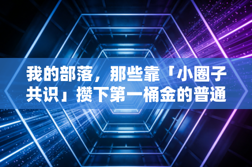我的部落,那些靠「小圈子共识」攒下第一桶金的普通人,踩过的坑和赚过的钱