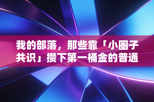 我的部落,那些靠「小圈子共识」攒下第一桶金的普通人,踩过的坑和赚过的钱