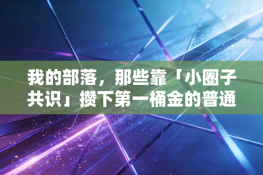 我的部落，那些靠「小圈子共识」攒下第一桶金的普通人，踩过的坑和赚过的钱