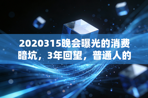 2020315晚会曝光的消费暗坑，3年回望，普通人的钱包保卫战还要打多久？