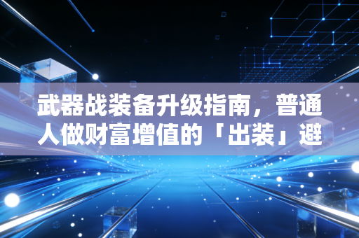 武器战装备升级指南,普通人做财富增值的「出装」避坑手册
