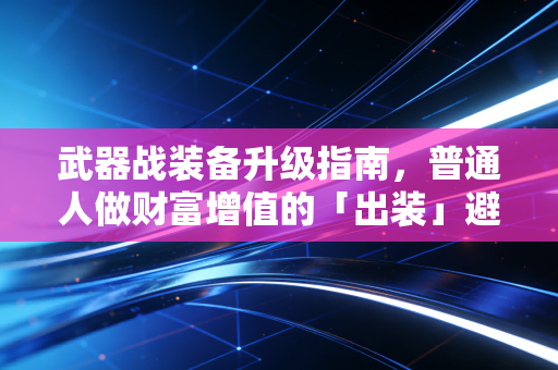 武器战装备升级指南，普通人做财富增值的「出装」避坑手册