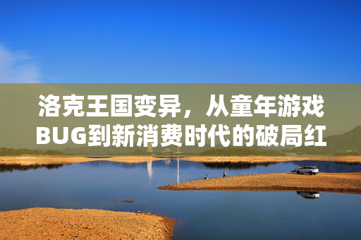 洛克王国变异，从童年游戏BUG到新消费时代的破局红利底层逻辑