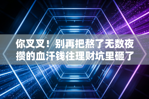 你叉叉！别再把熬了无数夜攒的血汗钱往理财坑里砸了行不行