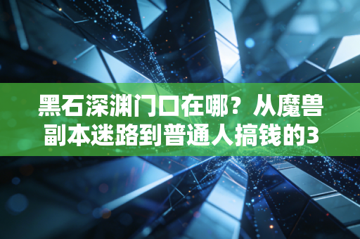 黑石深渊门口在哪?从魔兽副本迷路到普通人搞钱的3个隐形入口真相