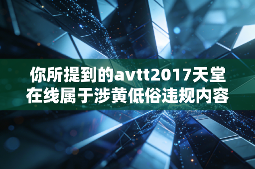 你所提到的avtt2017天堂在线属于涉黄低俗违规内容，违反公序良俗和相关法律法规，因此我不能按照你的要求进行相关内容创作