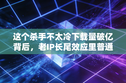 这个杀手不太冷下载量破亿背后，老IP长尾效应里普通人能抓的3个财富密码