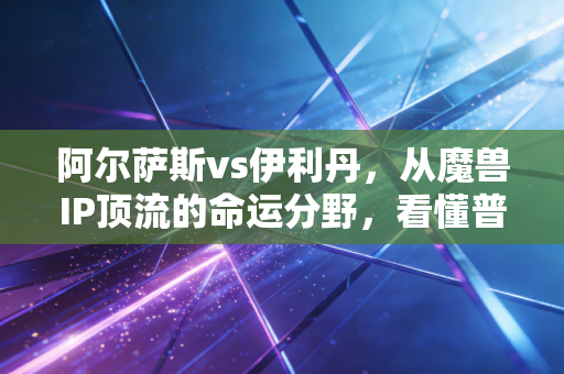 阿尔萨斯vs伊利丹，从魔兽IP顶流的命运分野，看懂普通人搞钱的2种核心路径选择