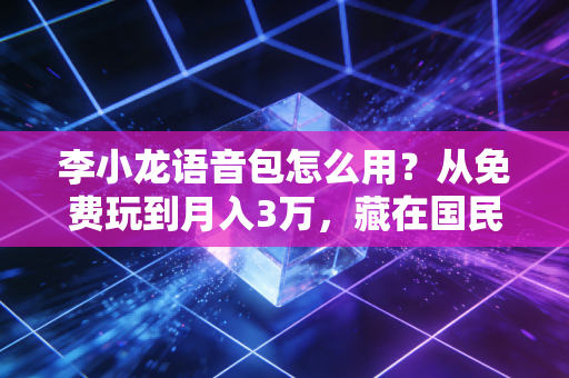 李小龙语音包怎么用？从免费玩到月入3万，藏在国民IP里的小众赚钱门路