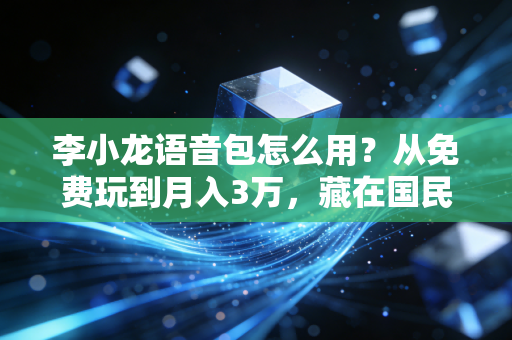 李小龙语音包怎么用？从免费玩到月入3万，藏在国民IP里的小众赚钱门路