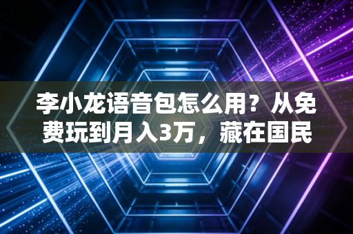 李小龙语音包怎么用？从免费玩到月入3万，藏在国民IP里的小众赚钱门路