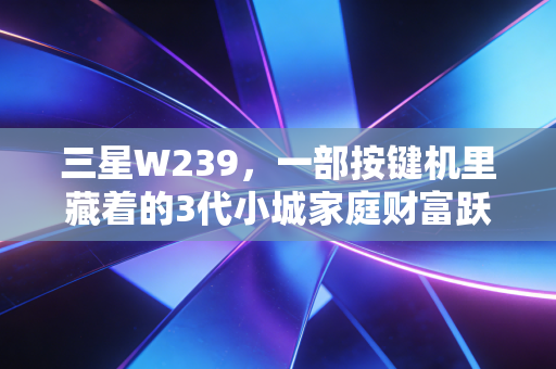 三星W239,一部按键机里藏着的3代小城家庭财富跃迁密码