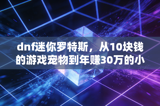 dnf迷你罗特斯，从10块钱的游戏宠物到年赚30万的小众生意密码