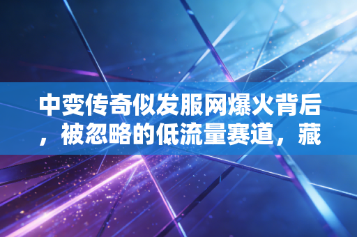 中变传奇似发服网爆火背后，被忽略的低流量赛道，藏着年入50万的普通人创业密码