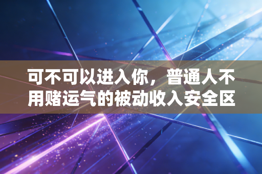 可不可以进入你,普通人不用赌运气的被动收入安全区