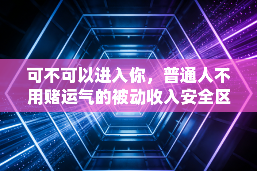 可不可以进入你，普通人不用赌运气的被动收入安全区