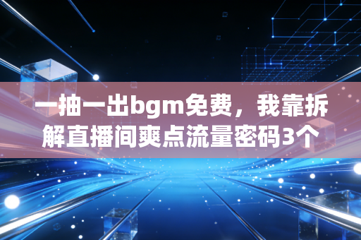 一抽一出bgm免费，我靠拆解直播间爽点流量密码3个月赚了17万，普通人踩中风口真的没你想的难
