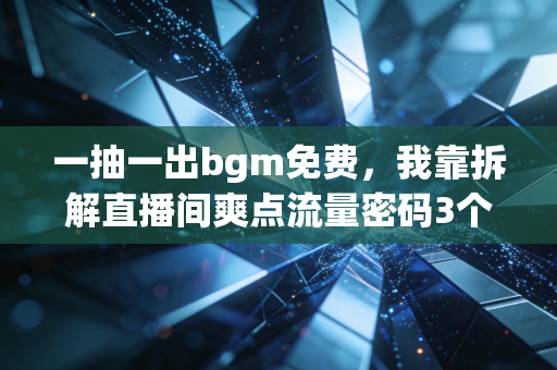 一抽一出bgm免费，我靠拆解直播间爽点流量密码3个月赚了17万，普通人踩中风口真的没你想的难