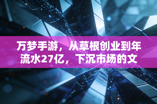 万梦手游，从草根创业到年流水27亿，下沉市场的文娱消费密码藏在哪？