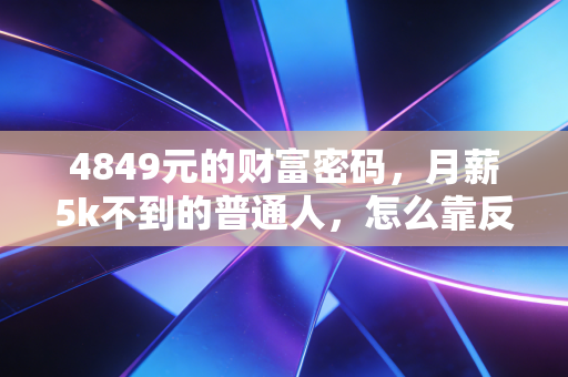 4849元的财富密码，月薪5k不到的普通人，怎么靠反常识理财3年攒下10万？