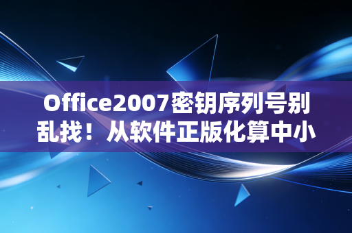 Office2007密钥序列号别乱找！从软件正版化算中小企业看不见的风险账