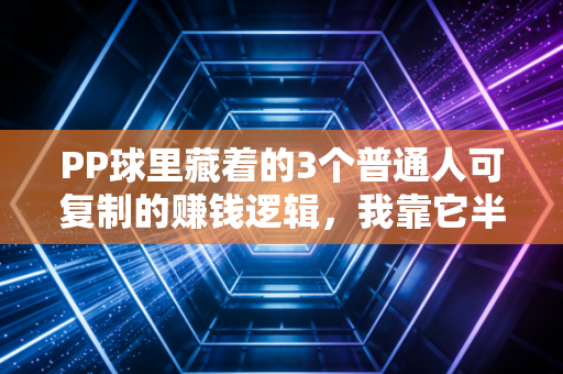 PP球里藏着的3个普通人可复制的赚钱逻辑,我靠它半年多赚2.3万