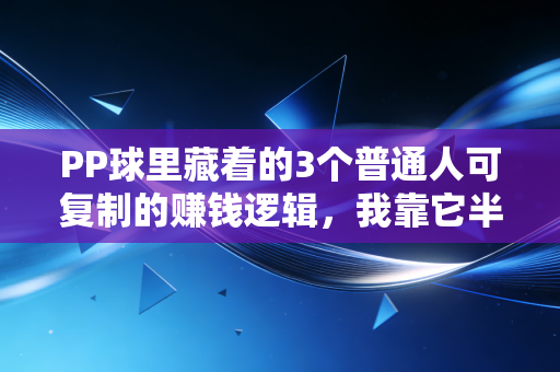 PP球里藏着的3个普通人可复制的赚钱逻辑，我靠它半年多赚2.3万