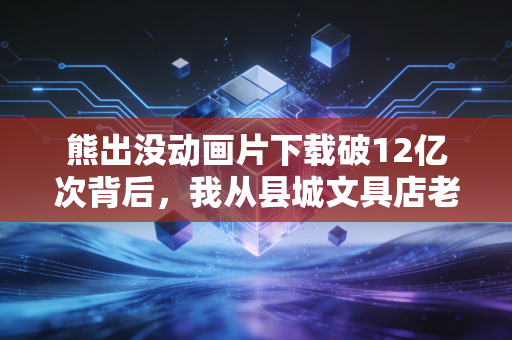 熊出没动画片下载破12亿次背后，我从县城文具店老板的账本里，看懂了国产IP的隐形吸金逻辑