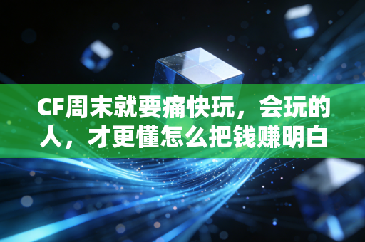 CF周末就要痛快玩，会玩的人，才更懂怎么把钱赚明白