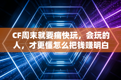 CF周末就要痛快玩，会玩的人，才更懂怎么把钱赚明白