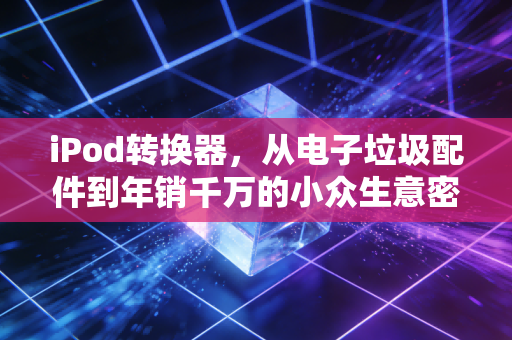 iPod转换器,从电子垃圾配件到年销千万的小众生意密码