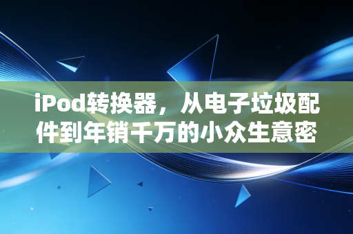 iPod转换器，从电子垃圾配件到年销千万的小众生意密码