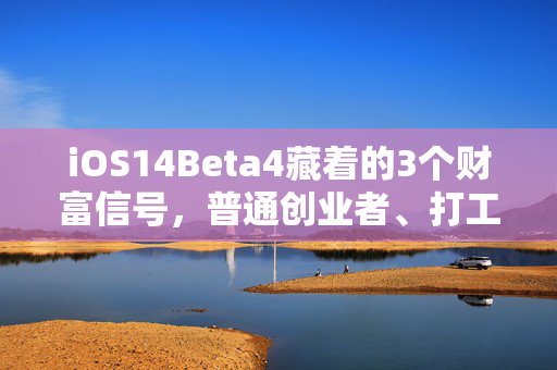 iOS14Beta4藏着的3个财富信号，普通创业者、打工人能抓住的苹果生态新红利