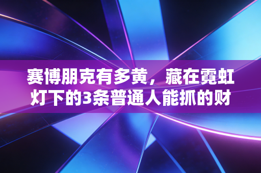 赛博朋克有多黄,藏在霓虹灯下的3条普通人能抓的财富暗线