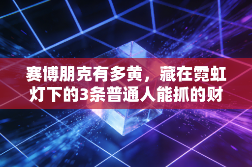 赛博朋克有多黄，藏在霓虹灯下的3条普通人能抓的财富暗线
