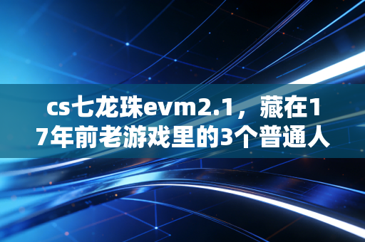 cs七龙珠evm2.1,藏在17年前老游戏里的3个普通人赚钱底层逻辑