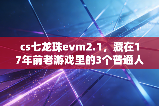 cs七龙珠evm2.1，藏在17年前老游戏里的3个普通人赚钱底层逻辑