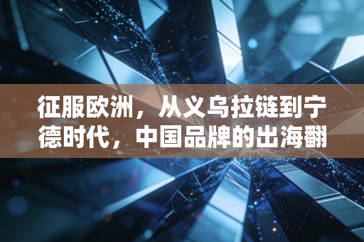 征服欧洲,从义乌拉链到宁德时代,中国品牌的出海翻身战才刚刚开始