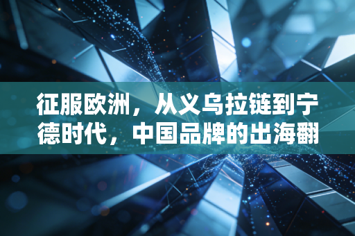 征服欧洲，从义乌拉链到宁德时代，中国品牌的出海翻身战才刚刚开始