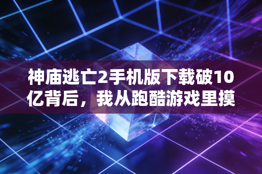 神庙逃亡2手机版下载破10亿背后,我从跑酷游戏里摸透了3个普通人也能用的财富逻辑