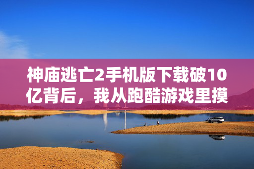 神庙逃亡2手机版下载破10亿背后，我从跑酷游戏里摸透了3个普通人也能用的财富逻辑