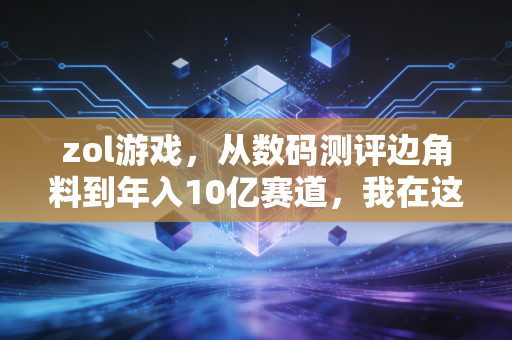 zol游戏，从数码测评边角料到年入10亿赛道，我在这个小众生意里踩过的坑和赚过的钱
