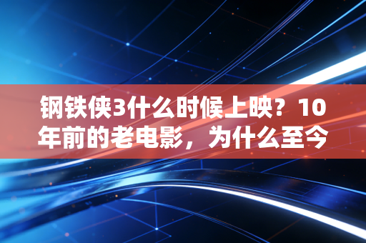 钢铁侠3什么时候上映？10年前的老电影，为什么至今还能年入数十亿？