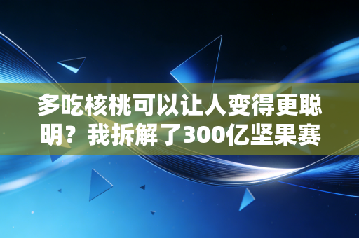 多吃核桃可以让人变得更聪明？我拆解了300亿坚果赛道的智商税与真机会