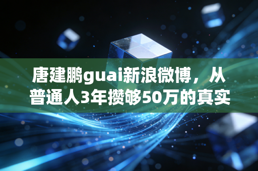 唐建鹏guai新浪微博，从普通人3年攒够50万的真实案例，聊透普通人低风险理财的底层逻辑
