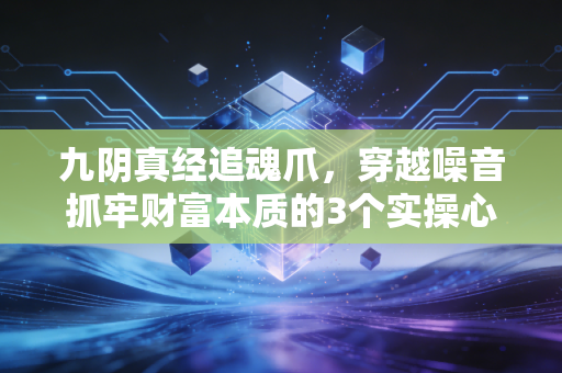 九阴真经追魂爪，穿越噪音抓牢财富本质的3个实操心法