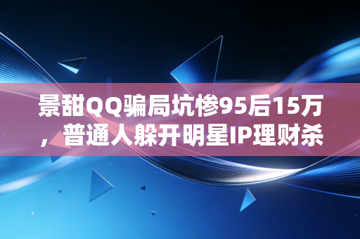 景甜QQ骗局坑惨95后15万，普通人躲开明星IP理财杀猪盘的硬核指南