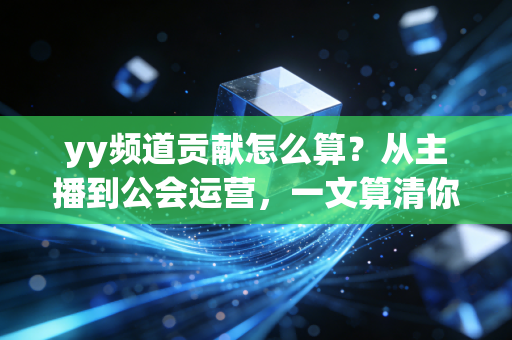 yy频道贡献怎么算？从主播到公会运营，一文算清你没注意到的隐藏收益与规则坑