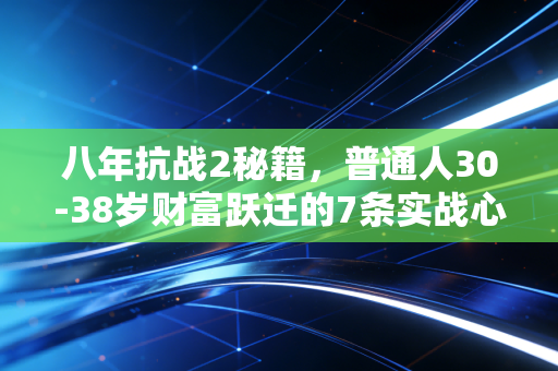 八年抗战2秘籍，普通人30-38岁财富跃迁的7条实战心法